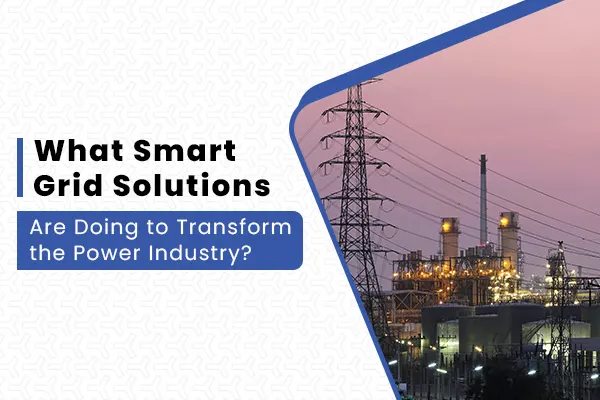 What Smart Grid Solutions Are Doing to Transform the Power Industry?